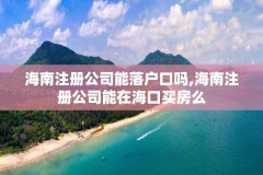 海南注册公司能落户口吗,海南注册公司能在海口买房么