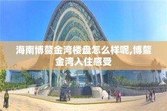 海南博鳌金湾楼盘怎么样呢,博鳌金湾入住感受