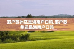 落户苏州还是海南户口吗,落户苏州还是海南户口吗