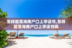 怎样能落海南户口上学读书,怎样能落海南户口上学读书呢