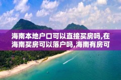 海南本地户口可以直接买房吗,在海南买房可以落户吗,海南有房可以落户吗