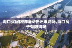 海口买房限购嘛现在还限购吗,海口房子有限购吗
