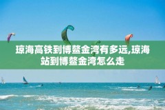 琼海高铁到博鳌金湾有多远,琼海站到博鳌金湾怎么走