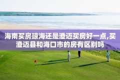 海南买房琼海还是澄迈买房好一点,买澄迈县和海口市的房有区别吗