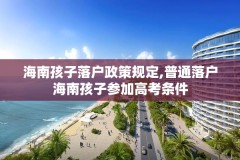 海南孩子落户政策规定,普通落户海南孩子参加高考条件