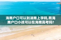 海南户口可以到湖南上学吗,有海南户口小孩可以在海南高考吗?