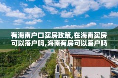 有海南户口买房政策,在海南买房可以落户吗,海南有房可以落户吗