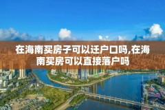 在海南买房子可以迁户口吗,在海南买房可以直接落户吗