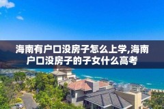海南有户口没房子怎么上学,海南户口没房子的子女什么高考