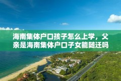 海南集体户口孩子怎么上学，父亲是海南集体户口子女能随迁吗？