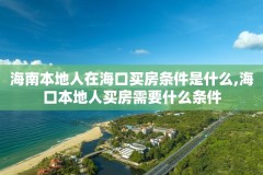 海南本地人在海口买房条件是什么,海口本地人买房需要什么条件