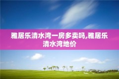 雅居乐清水湾一房多卖吗,雅居乐清水湾地价