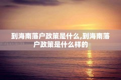 到海南落户政策是什么,到海南落户政策是什么样的