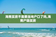 海南买房不需要当地户口了吗,海南户籍买房
