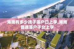 海南有多少孩子落户口上学,海南普通落户子女上学