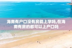 海南有户口没有房能上学吗,在海南有房的都可以上户口吗