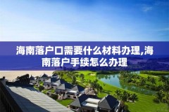 海南落户口需要什么材料办理,海南落户手续怎么办理