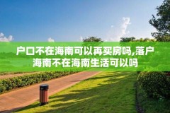 户口不在海南可以再买房吗,落户海南不在海南生活可以吗