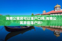 海南公寓房可以落户口吗,海南公寓房能落户吗?