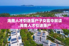 海南人才引进落户子女高中就读,海南人才引进落户