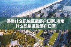 海南什么职称证能落户口啊,海南什么职称证能落户口啊