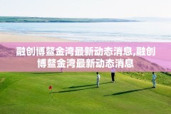 融创博鳌金湾最新动态消息,融创博鳌金湾最新动态消息