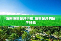 海南博鳌金湾价格,博鳌金湾的房子好吗