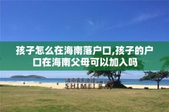 孩子怎么在海南落户口,孩子的户口在海南父母可以加入吗