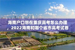 海南户口想在重庆高考怎么办理,2022海南和哪个省市高考试卷相同吗?