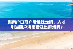 海南户口落户后能迁走吗,人才引进落户海南后迁出麻烦吗?