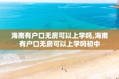 海南有户口无房可以上学吗,海南有户口无房可以上学吗初中