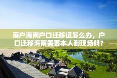 落户海南户口迁移证怎么办,户口迁移海南需要本人到现场吗?