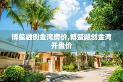 博鳌融创金湾房价,博鳌融创金湾开盘价