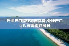 外地户口能在海南买房,外地户口可以在海南购房吗