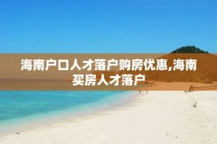 海南户口人才落户购房优惠,海南买房人才落户