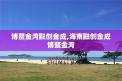 博鳌金湾融创金成,海南融创金成博鳌金湾