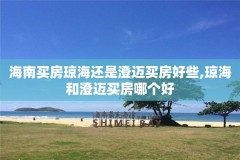 海南买房琼海还是澄迈买房好些,琼海和澄迈买房哪个好