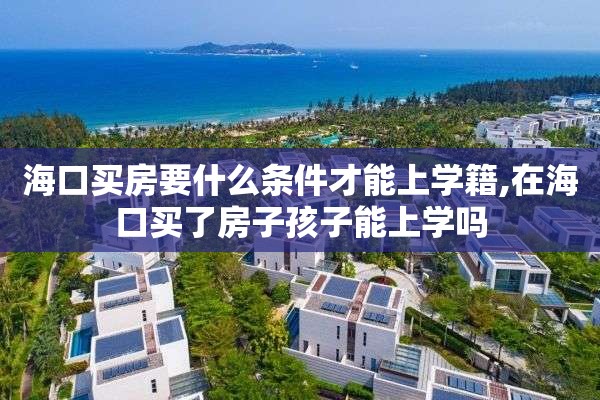 海口买房要什么条件才能上学籍,在海口买了房子孩子能上学吗