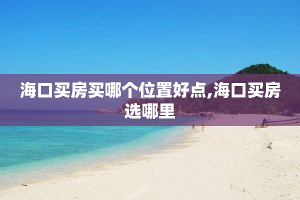 海口买房买哪个位置好点,海口买房选哪里