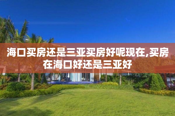 海口买房还是三亚买房好呢现在,买房在海口好还是三亚好