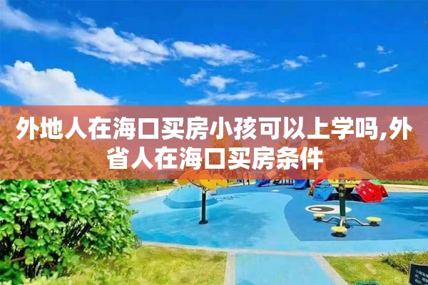 外地人在海口买房小孩可以上学吗,外省人在海口买房条件