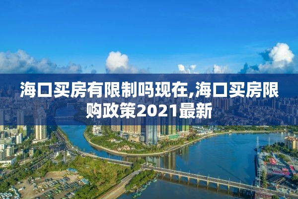 海口买房有限制吗现在,海口买房限购政策2021最新