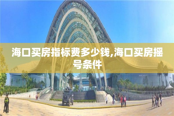海口买房指标费多少钱,海口买房摇号条件