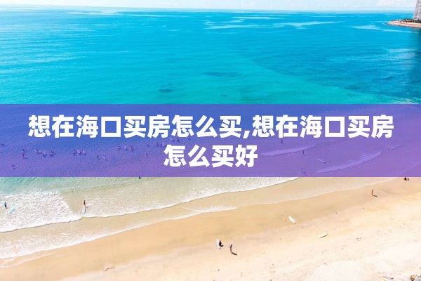 想在海口买房怎么买,想在海口买房怎么买好