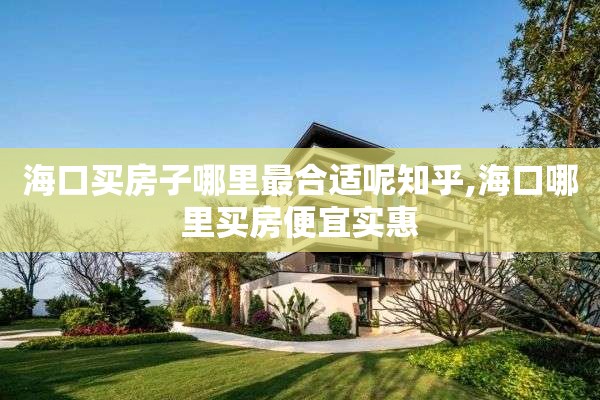 海口买房子哪里最合适呢知乎,海口哪里买房便宜实惠