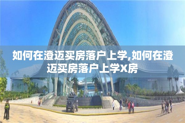 如何在澄迈买房落户上学,如何在澄迈买房落户上学X房
