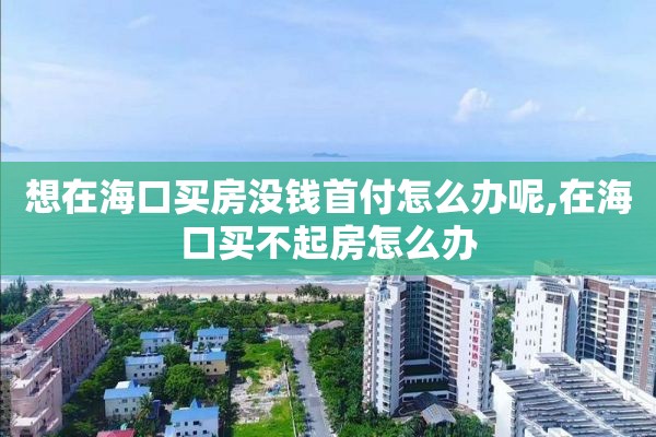 想在海口买房没钱首付怎么办呢,在海口买不起房怎么办