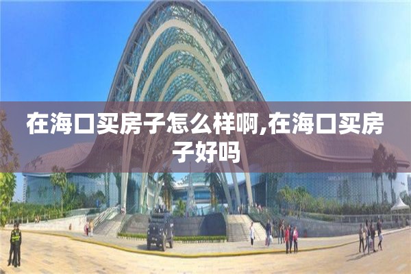 在海口买房子怎么样啊,在海口买房子好吗