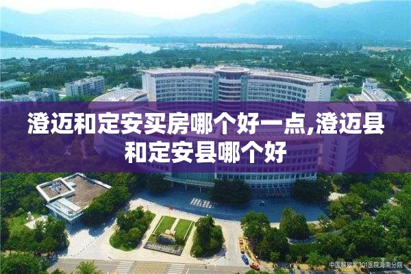 澄迈和定安买房哪个好一点,澄迈县和定安县哪个好