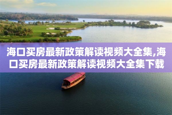 海口买房最新政策解读视频大全集,海口买房最新政策解读视频大全集下载